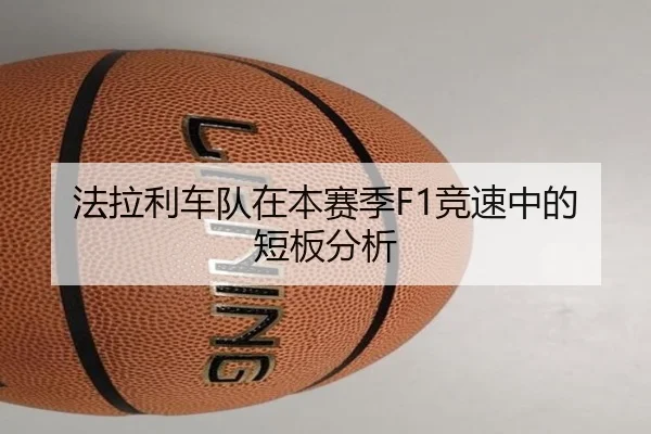 法拉利车队在本赛季F1竞速中的短板分析